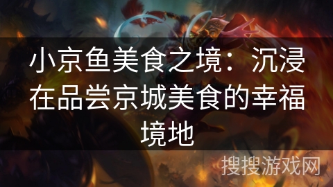 小京鱼美食之境:沉浸在品尝京城美食的幸福境地 小京鱼美食之境:沉浸在品尝京城美食的幸福境地