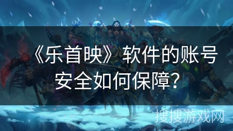 《乐首映》软件的账号安全如何保障? 《乐首映》软件的账号安全如何保障?