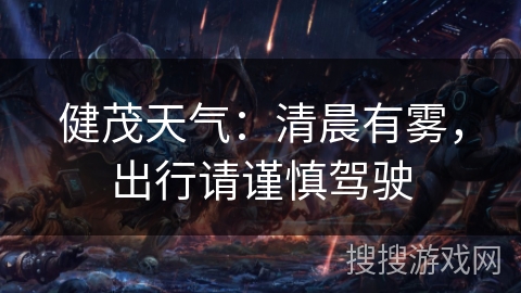 健茂天气:清晨有雾,出行请谨慎驾驶 健茂天气:清晨有雾,出行请谨慎驾驶