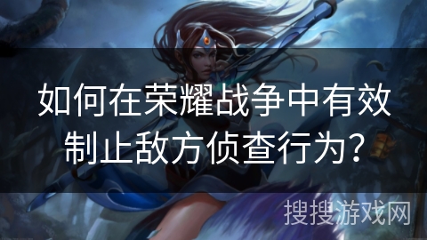 如何在荣耀战争中有效制止敌方侦查行为？