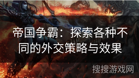 帝国争霸:探索各种不同的外交策略与效果 帝国争霸:探索各种不同的外交策略与效果