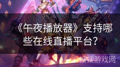 《午夜播放器》支持哪些在线直播平台? 《午夜播放器》支持哪些在线直播平台?