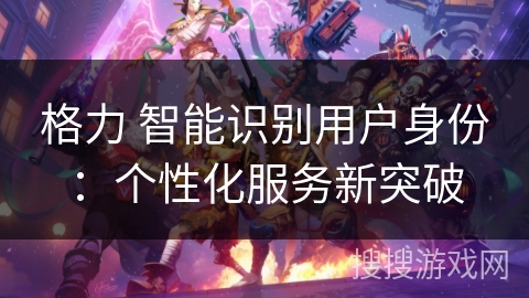 格力 智能识别用户身份：个性化服务新突破