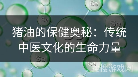 猪油的保健奥秘：传统中医文化的生命力量