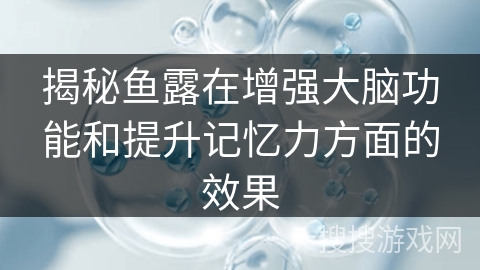 揭秘鱼露在增强大脑功能和提升记忆力方面的效果 揭秘鱼露在增强大脑功能和提升记忆力方面的效果