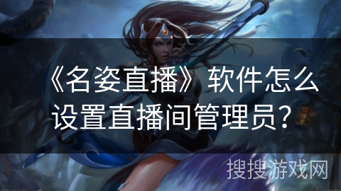 《名姿直播》软件怎么设置直播间管理员? 《名姿直播》软件怎么设置直播间管理员?