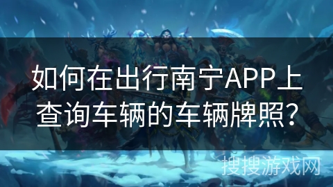 如何在出行南宁APP上查询车辆的车辆牌照？