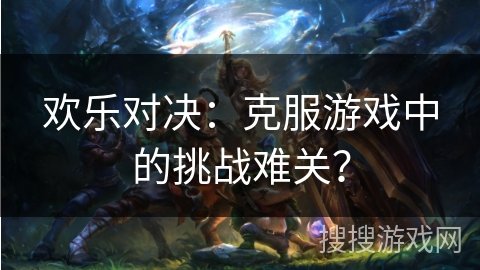 欢乐对决:克服游戏中的挑战难关? 欢乐对决:克服游戏中的挑战难关?