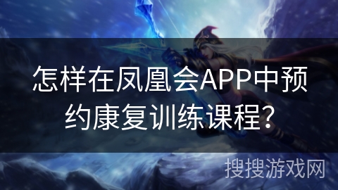 怎样在凤凰会APP中预约康复训练课程? 怎样在凤凰会APP中预约康复训练课程?
