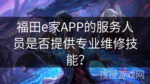 福田e家APP的服务人员是否提供专业维修技能？