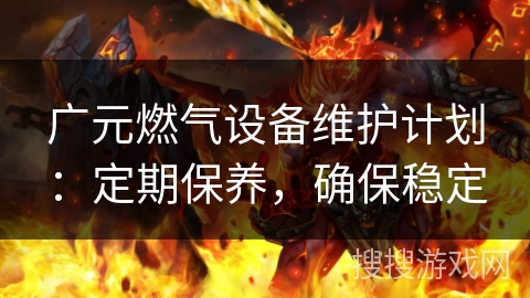 广元燃气设备维护计划:定期保养,确保稳定 广元燃气设备维护计划:定期保养,确保稳定