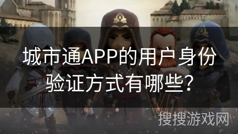 城市通APP的用户身份验证方式有哪些? 城市通APP的用户身份验证方式有哪些?