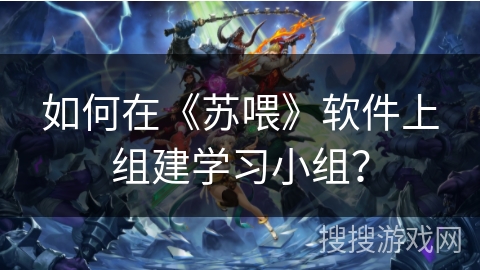 如何在《苏喂》软件上组建学习小组? 如何在《苏喂》软件上组建学习小组?