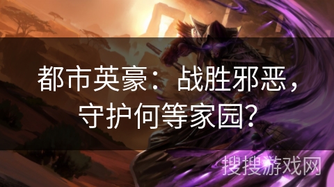 都市英豪:战胜邪恶,守护何等家园? 都市英豪:战胜邪恶,守护何等家园?