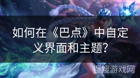如何在《巴点》中自定义界面和主题? 如何在《巴点》中自定义界面和主题?