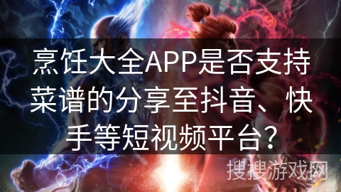 烹饪大全APP是否支持菜谱的分享至抖音、快手等短视频平台？