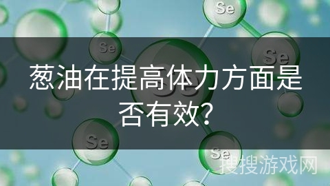 葱油在提高体力方面是否有效? 葱油在提高体力方面是否有效?