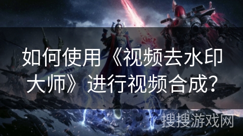 如何使用《视频去水印大师》进行视频合成? 如何使用《视频去水印大师》进行视频合成?