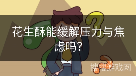 花生酥能缓解压力与焦虑吗? 花生酥能缓解压力与焦虑吗?