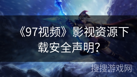 《97视频》影视资源下载安全声明？