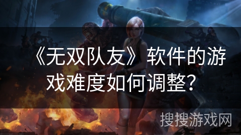 《无双队友》软件的游戏难度如何调整？