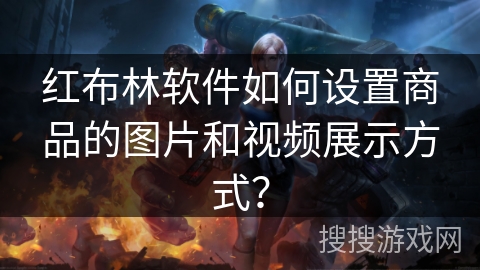红布林软件如何设置商品的图片和视频展示方式？