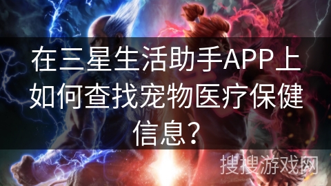 在三星生活助手APP上如何查找宠物医疗保健信息？