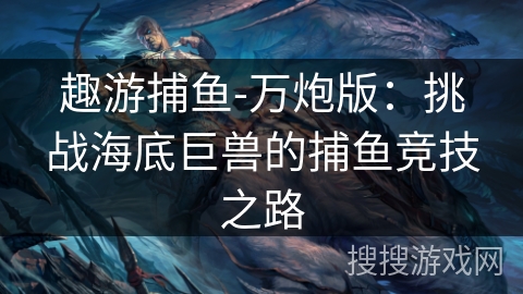 趣游捕鱼-万炮版：挑战海底巨兽的捕鱼竞技之路