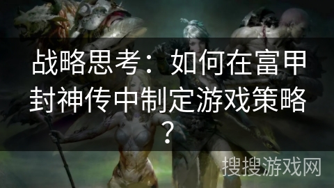 战略思考：如何在富甲封神传中制定游戏策略？