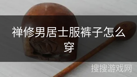 禅修男居士服裤子怎么穿