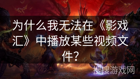 为什么我无法在《影戏汇》中播放某些视频文件？