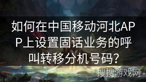 如何在中国移动河北APP上设置固话业务的呼叫转移分机号码？