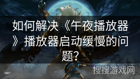 如何解决《午夜播放器》播放器启动缓慢的问题？