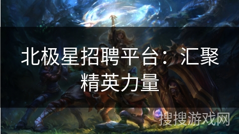 北极星招聘平台：汇聚精英力量