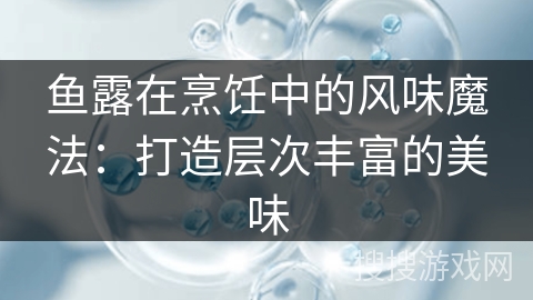鱼露在烹饪中的风味魔法:打造层次丰富的美味 鱼露在烹饪中的风味魔法:打造层次丰富的美味