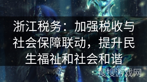浙江税务：加强税收与社会保障联动，提升民生福祉和社会和谐