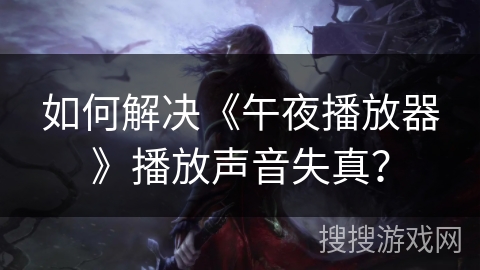 如何解决《午夜播放器》播放声音失真？