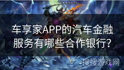 车享家APP的汽车金融服务有哪些合作银行？