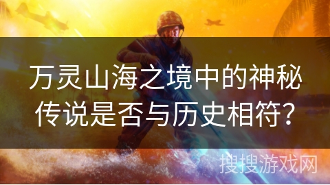 万灵山海之境中的神秘传说是否与历史相符? 万灵山海之境中的神秘传说是否与历史相符?