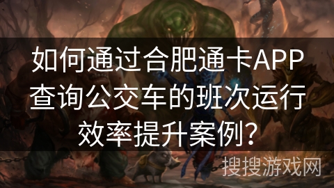 如何通过合肥通卡APP查询公交车的班次运行效率提升案例? 如何通过合肥通卡APP查询公交车的班次运行效率提升案例?