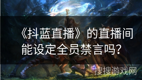 《抖蓝直播》的直播间能设定全员禁言吗? 《抖蓝直播》的直播间能设定全员禁言吗?