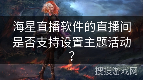 海星直播软件的直播间是否支持设置主题活动? 海星直播软件的直播间是否支持设置主题活动?