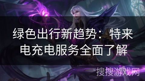 绿色出行新趋势：特来电充电服务全面了解