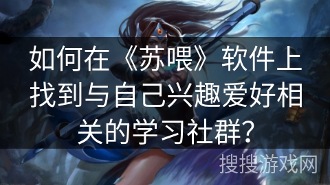 如何在《苏喂》软件上找到与自己兴趣爱好相关的学习社群? 如何在《苏喂》软件上找到与自己兴趣爱好相关的学习社群?