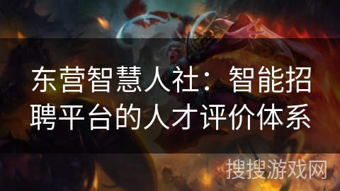 东营智慧人社：智能招聘平台的人才评价体系