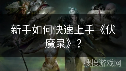 新手如何快速上手《伏魔录》？