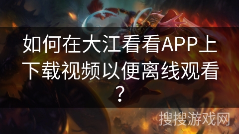 如何在大江看看APP上下载视频以便离线观看？