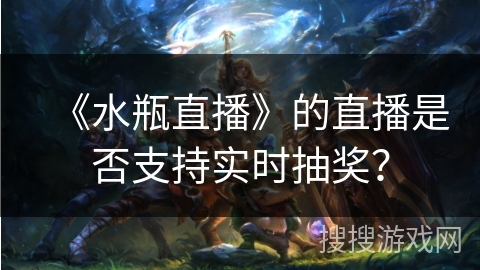 《水瓶直播》的直播是否支持实时抽奖? 《水瓶直播》的直播是否支持实时抽奖?