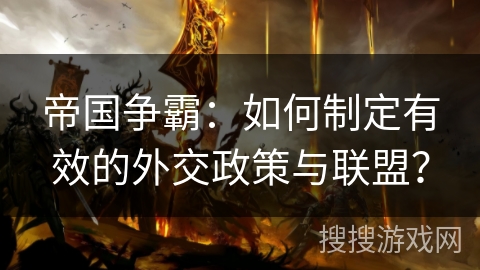 帝国争霸:如何制定有效的外交政策与联盟? 帝国争霸:如何制定有效的外交政策与联盟?