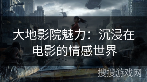 大地影院魅力:沉浸在电影的情感世界 大地影院魅力:沉浸在电影的情感世界